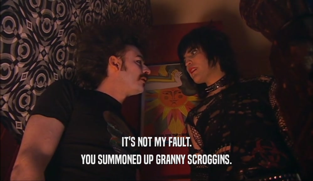IT'S NOT MY FAULT. YOU SUMMONED UP GRANNY SCROGGINS. 