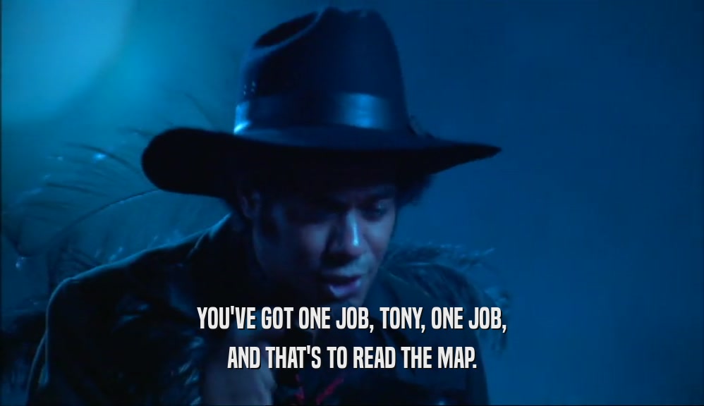YOU'VE GOT ONE JOB, TONY, ONE JOB,
 AND THAT'S TO READ THE MAP.
 