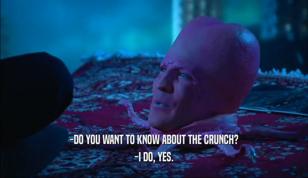 -DO YOU WANT TO KNOW ABOUT THE CRUNCH?
 -I DO, YES.
 