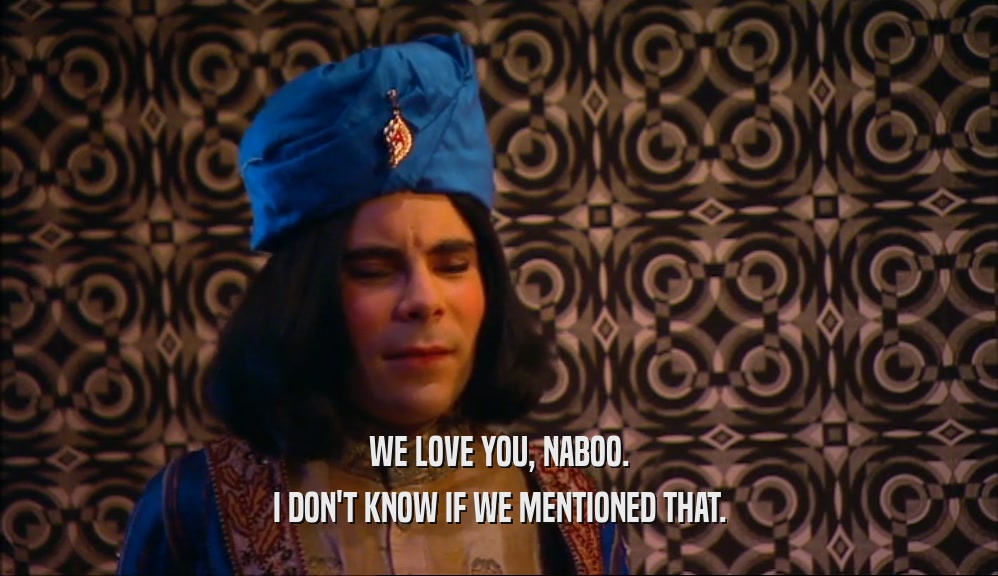 WE LOVE YOU, NABOO.
 I DON'T KNOW IF WE MENTIONED THAT.
 