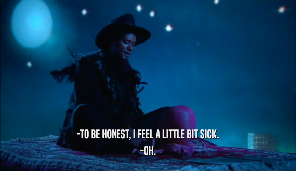 -TO BE HONEST, I FEEL A LITTLE BIT SICK. -OH. 