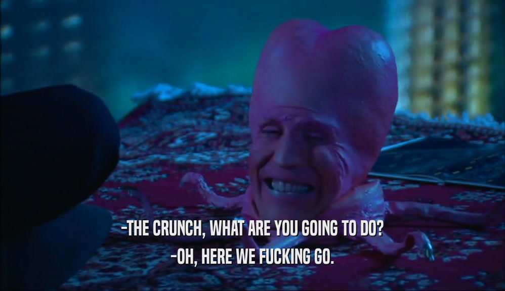 -THE CRUNCH, WHAT ARE YOU GOING TO DO? -OH, HERE WE FUCKING GO. 