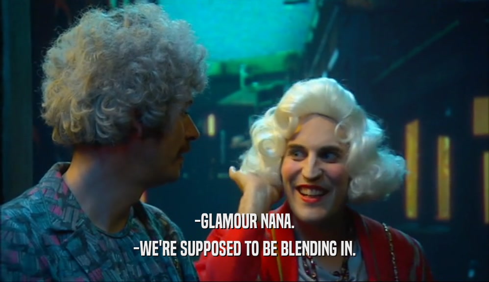 -GLAMOUR NANA.
 -WE'RE SUPPOSED TO BE BLENDING IN.
 