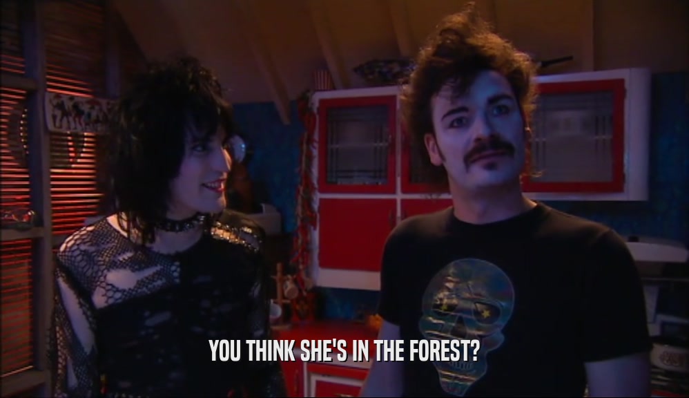 YOU THINK SHE'S IN THE FOREST?
  