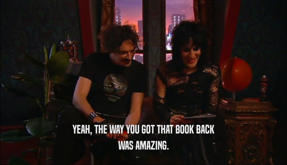 YEAH, THE WAY YOU GOT THAT BOOK BACK
 WAS AMAZING.
 