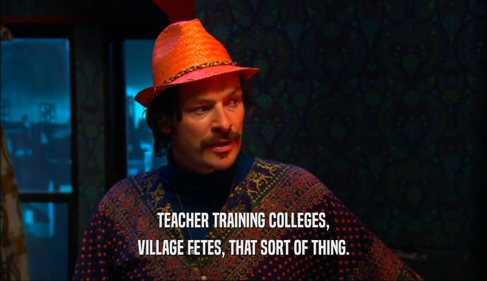 TEACHER TRAINING COLLEGES, VILLAGE FETES, THAT SORT OF THING. 