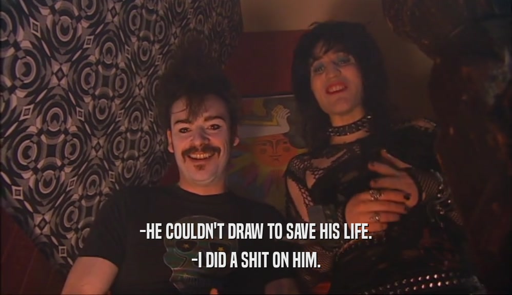 -HE COULDN'T DRAW TO SAVE HIS LIFE. -I DID A SHIT ON HIM. 