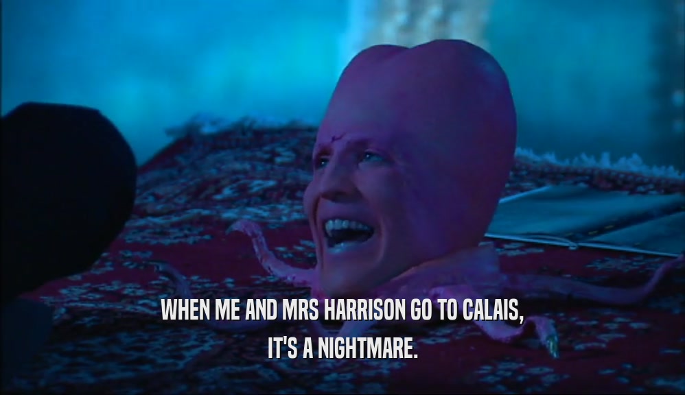 WHEN ME AND MRS HARRISON GO TO CALAIS, IT'S A NIGHTMARE. 