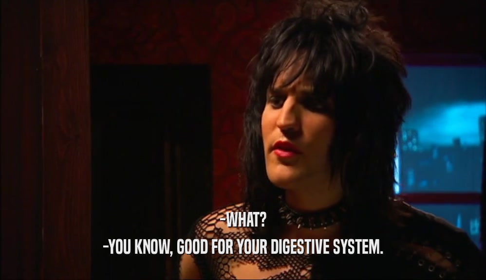 -WHAT? -YOU KNOW, GOOD FOR YOUR DIGESTIVE SYSTEM. 