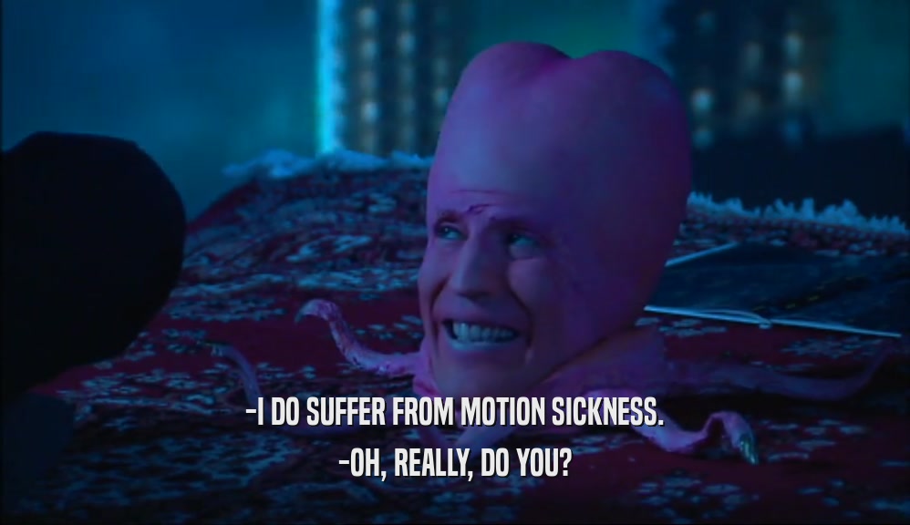 -I DO SUFFER FROM MOTION SICKNESS.
 -OH, REALLY, DO YOU?
 