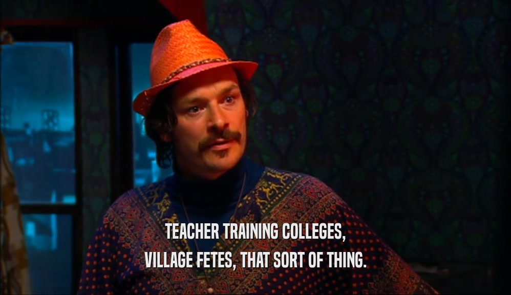 TEACHER TRAINING COLLEGES, VILLAGE FETES, THAT SORT OF THING. 
