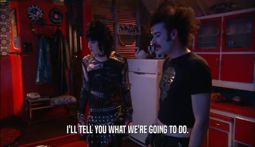 I'LL TELL YOU WHAT WE'RE GOING TO DO.  