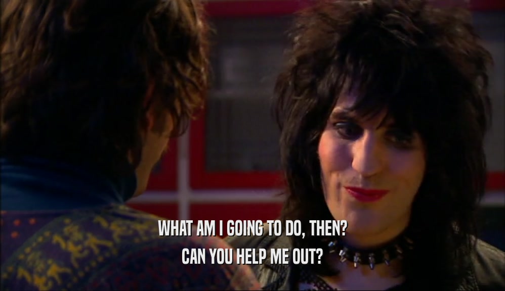 WHAT AM I GOING TO DO, THEN? CAN YOU HELP ME OUT? 