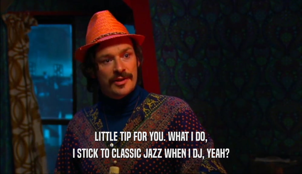 LITTLE TIP FOR YOU. WHAT I DO, I STICK TO CLASSIC JAZZ WHEN I DJ, YEAH? 