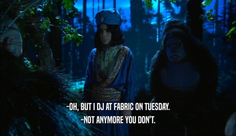 -OH, BUT I DJ AT FABRIC ON TUESDAY. -NOT ANYMORE YOU DON'T. 