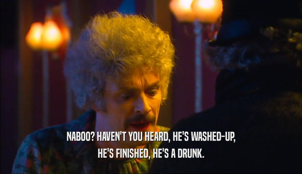 NABOO? HAVEN'T YOU HEARD, HE'S WASHED-UP, HE'S FINISHED, HE'S A DRUNK. 
