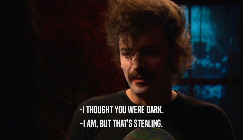 -I THOUGHT YOU WERE DARK. -I AM, BUT THAT'S STEALING. 