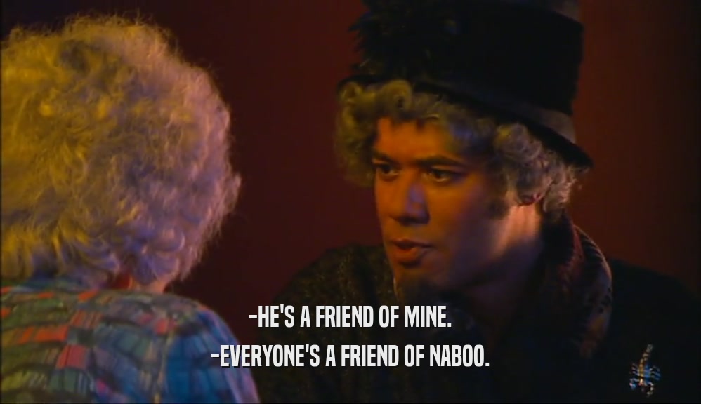-HE'S A FRIEND OF MINE. -EVERYONE'S A FRIEND OF NABOO. 