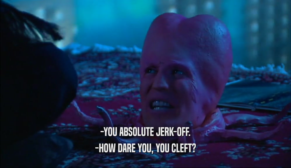 -YOU ABSOLUTE JERK-OFF. -HOW DARE YOU, YOU CLEFT? 