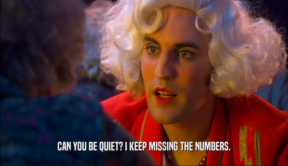 CAN YOU BE QUIET? I KEEP MISSING THE NUMBERS.  