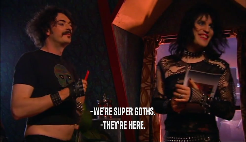 -WE'RE SUPER GOTHS. -THEY'RE HERE. 