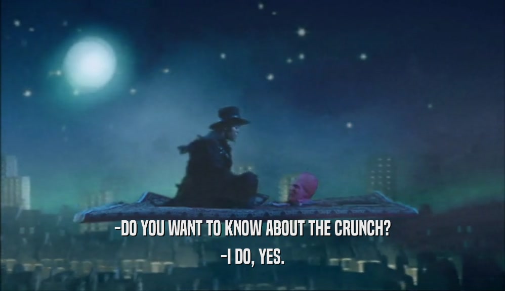 -DO YOU WANT TO KNOW ABOUT THE CRUNCH?
 -I DO, YES.
 