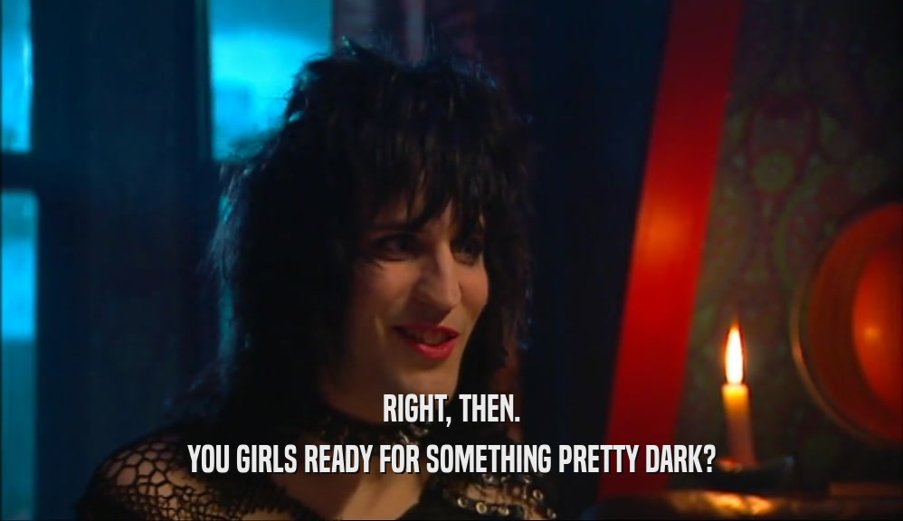 RIGHT, THEN. YOU GIRLS READY FOR SOMETHING PRETTY DARK? 