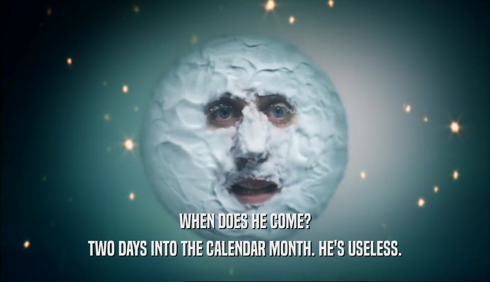 WHEN DOES HE COME? TWO DAYS INTO THE CALENDAR MONTH. HE'S USELESS. 