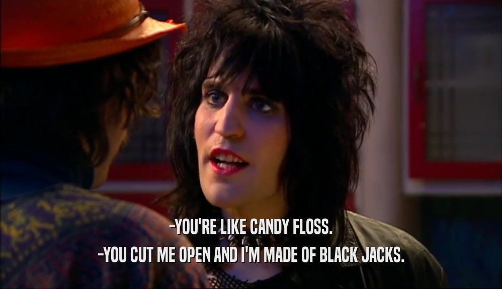 -YOU'RE LIKE CANDY FLOSS.
 -YOU CUT ME OPEN AND I'M MADE OF BLACK JACKS.
 