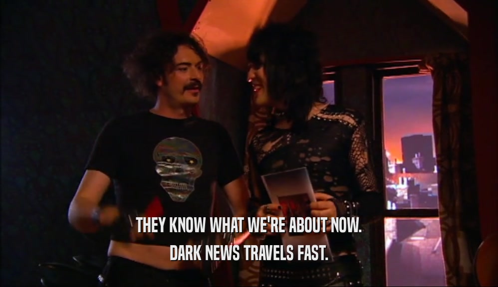THEY KNOW WHAT WE'RE ABOUT NOW. DARK NEWS TRAVELS FAST. 