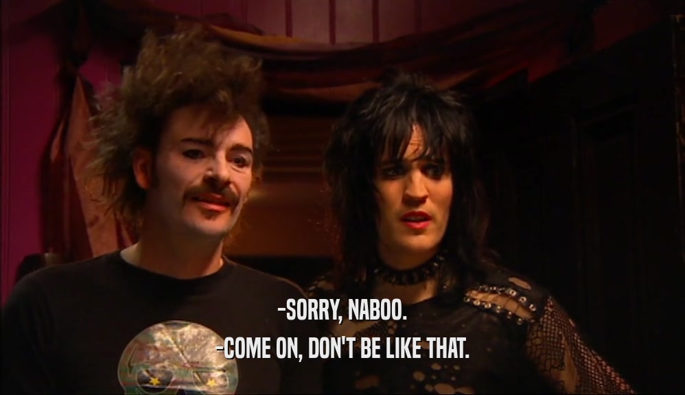-SORRY, NABOO. -COME ON, DON'T BE LIKE THAT. 