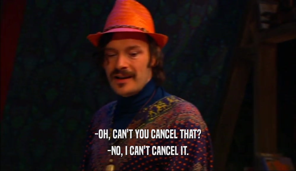 -OH, CAN'T YOU CANCEL THAT?
 -NO, I CAN'T CANCEL IT.
 