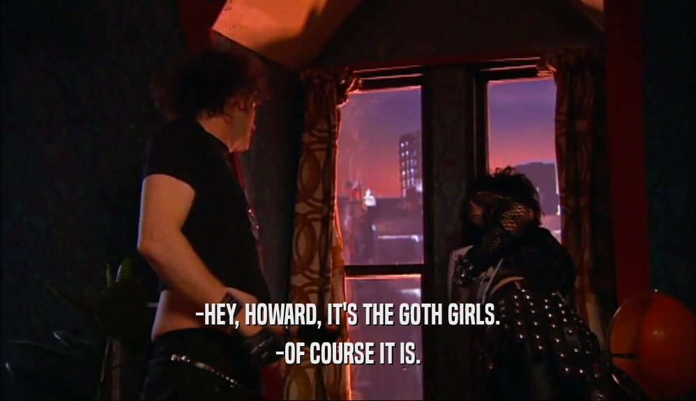 -HEY, HOWARD, IT'S THE GOTH GIRLS. -OF COURSE IT IS. 