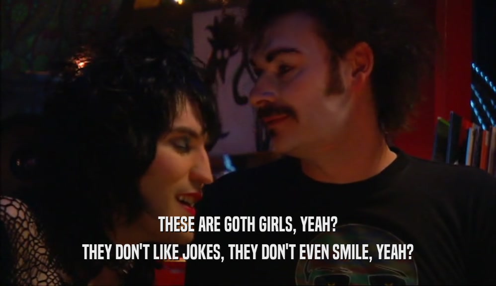 THESE ARE GOTH GIRLS, YEAH? THEY DON'T LIKE JOKES, THEY DON'T EVEN SMILE, YEAH? 