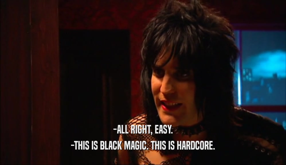 -ALL RIGHT, EASY.
 -THIS IS BLACK MAGIC. THIS IS HARDCORE.
 