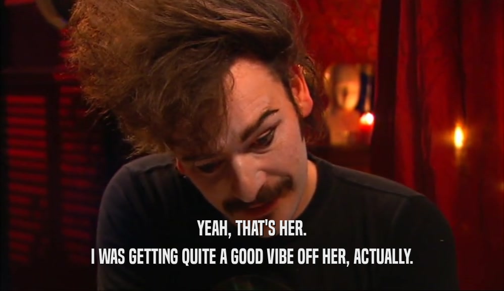 YEAH, THAT'S HER. I WAS GETTING QUITE A GOOD VIBE OFF HER, ACTUALLY. 