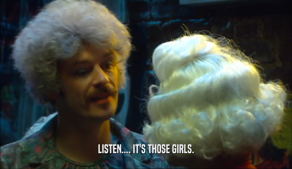 LISTEN.... IT'S THOSE GIRLS.  