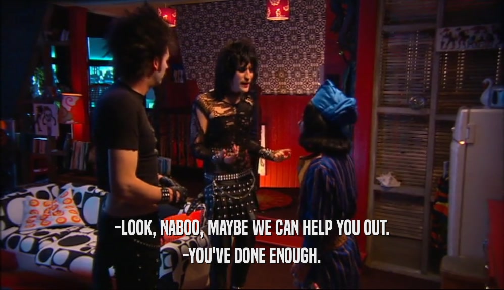 -LOOK, NABOO, MAYBE WE CAN HELP YOU OUT. -YOU'VE DONE ENOUGH. 