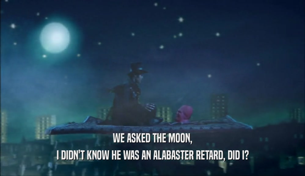 WE ASKED THE MOON,
 I DIDN'T KNOW HE WAS AN ALABASTER RETARD, DID I?
 