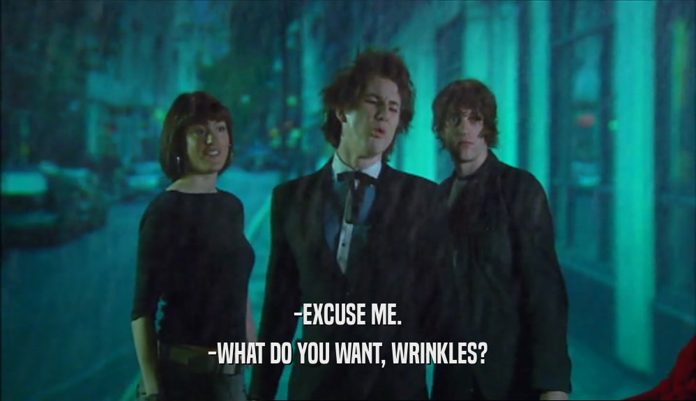 -EXCUSE ME. -WHAT DO YOU WANT, WRINKLES? 