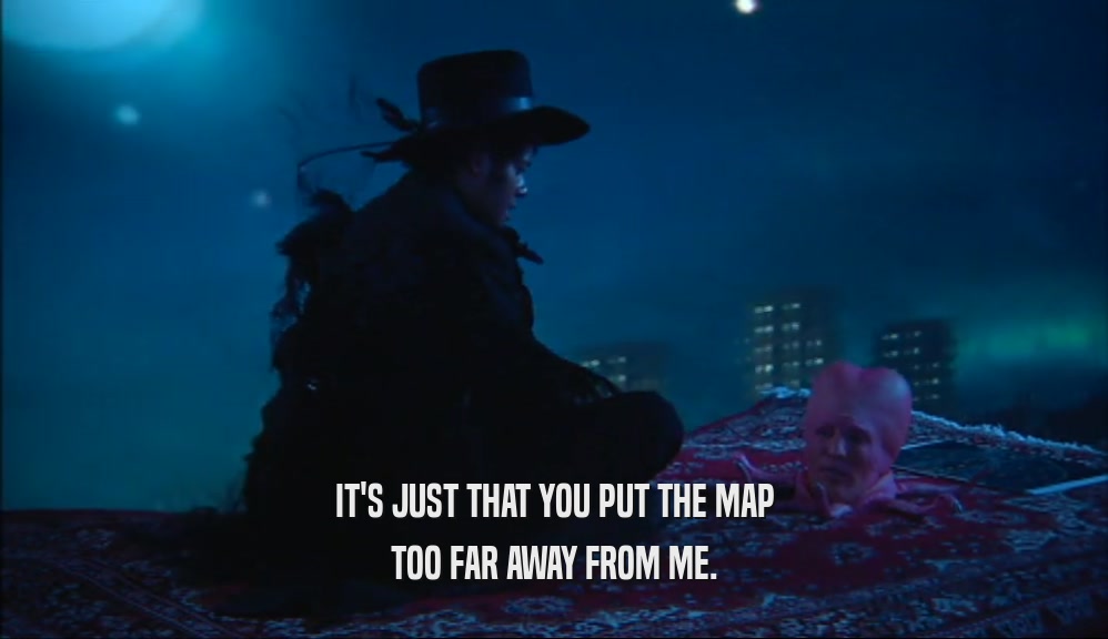 IT'S JUST THAT YOU PUT THE MAP TOO FAR AWAY FROM ME. 