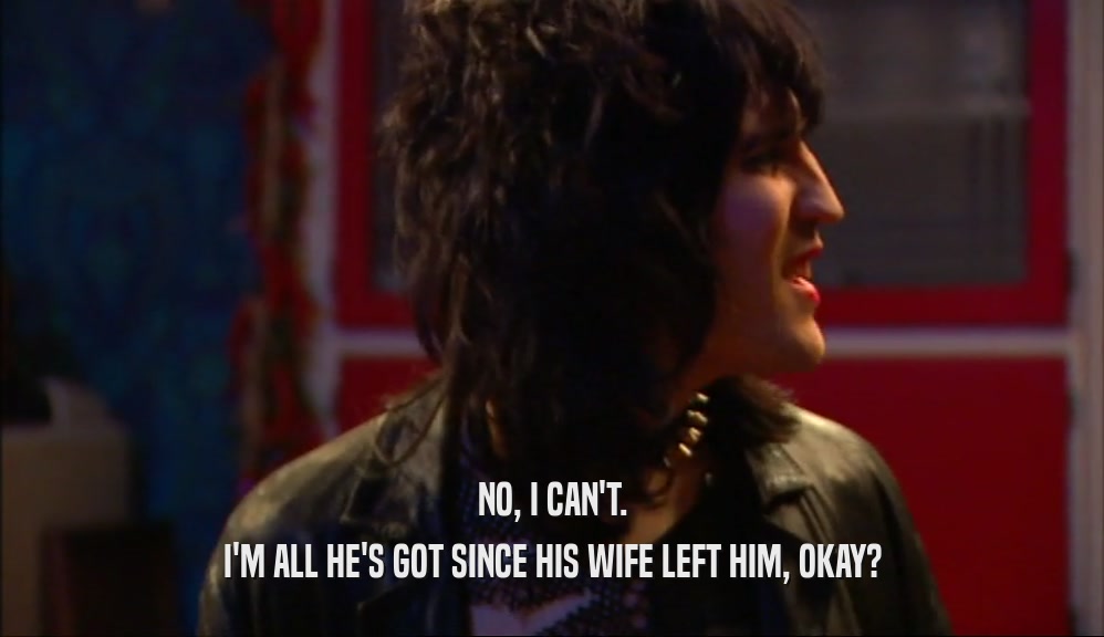 NO, I CAN'T. I'M ALL HE'S GOT SINCE HIS WIFE LEFT HIM, OKAY? 