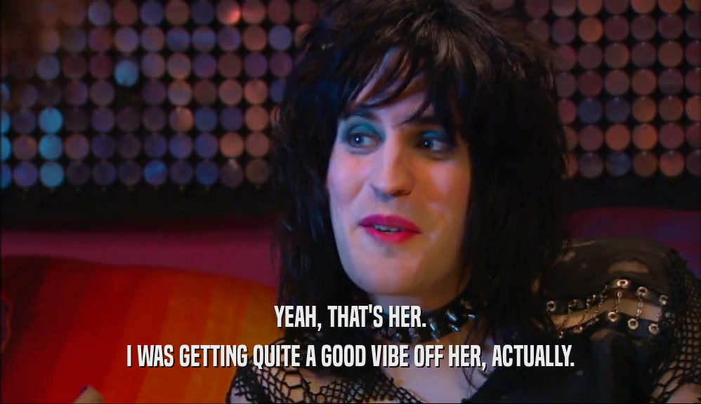 YEAH, THAT'S HER. I WAS GETTING QUITE A GOOD VIBE OFF HER, ACTUALLY. 