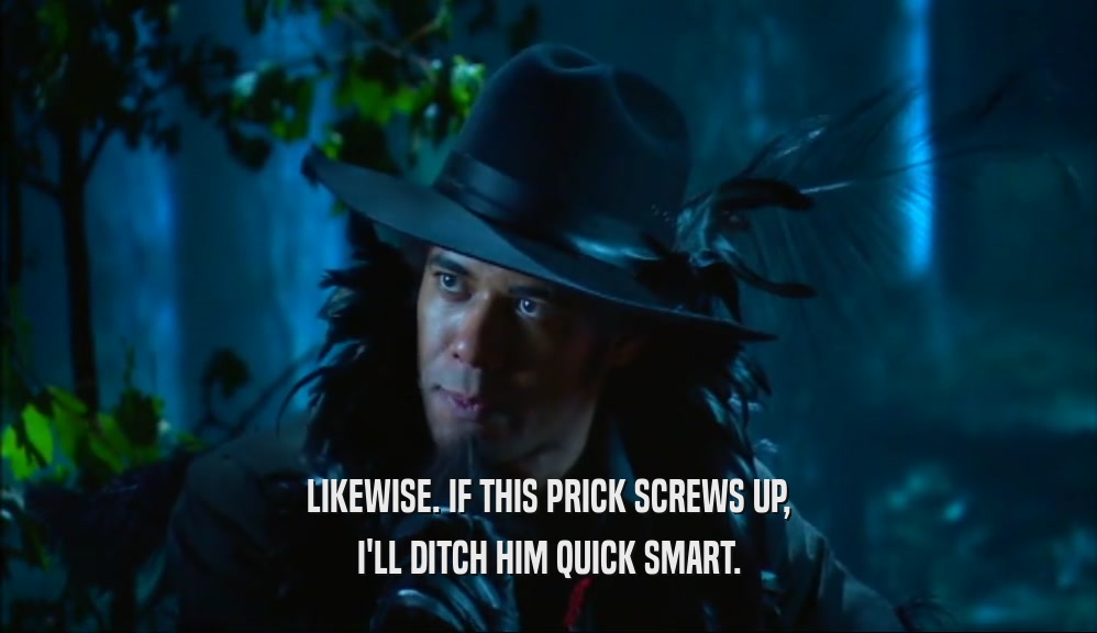 LIKEWISE. IF THIS PRICK SCREWS UP, I'LL DITCH HIM QUICK SMART. 