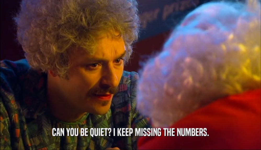 CAN YOU BE QUIET? I KEEP MISSING THE NUMBERS.  