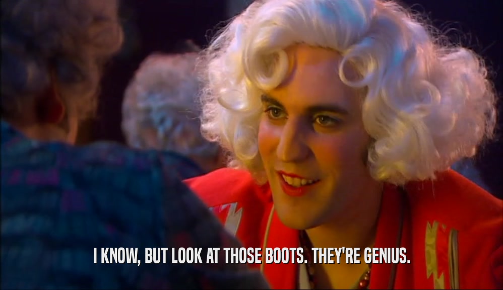 I KNOW, BUT LOOK AT THOSE BOOTS. THEY'RE GENIUS.  