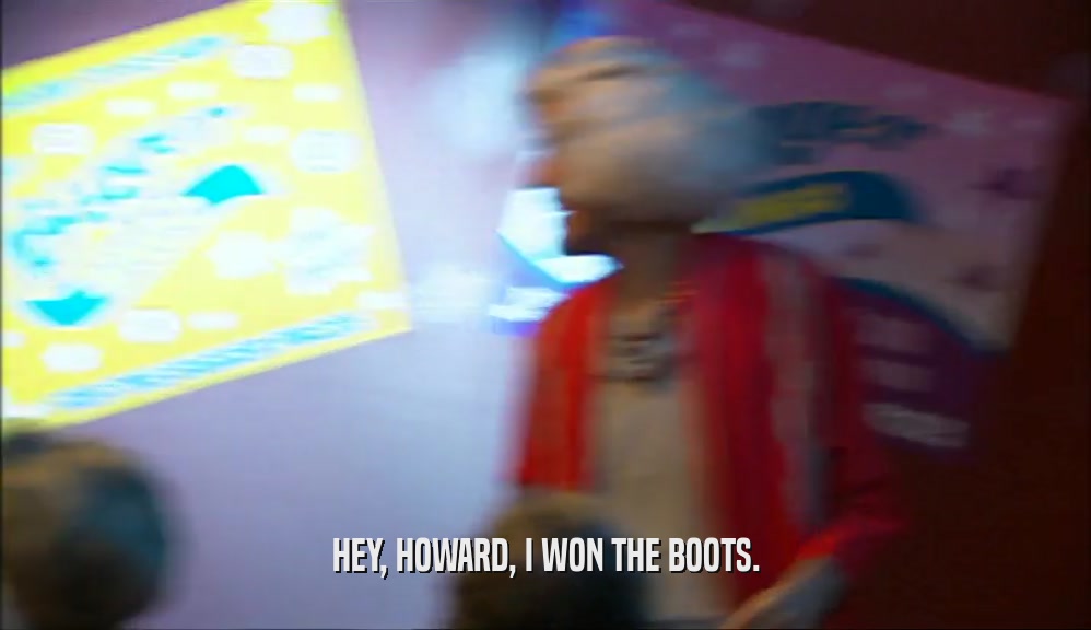 HEY, HOWARD, I WON THE BOOTS.
  