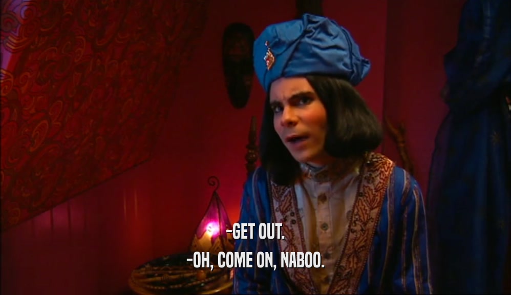 -GET OUT. -OH, COME ON, NABOO. 