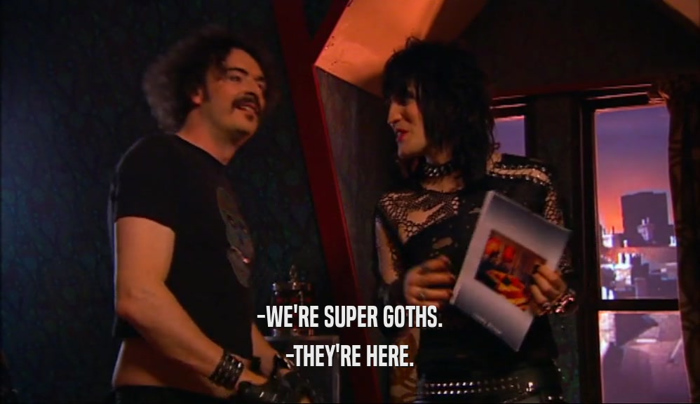 -WE'RE SUPER GOTHS. -THEY'RE HERE. 