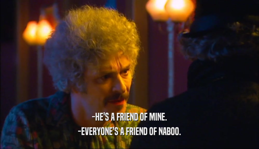 -HE'S A FRIEND OF MINE. -EVERYONE'S A FRIEND OF NABOO. 